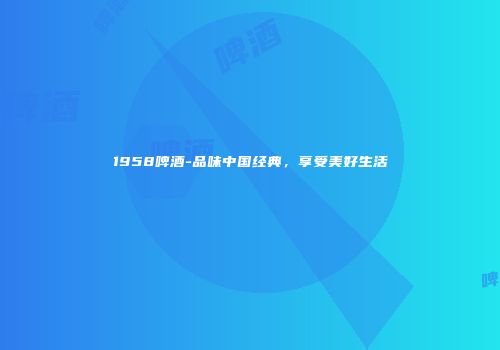 1958啤酒-品味中国经典，享受美好生活