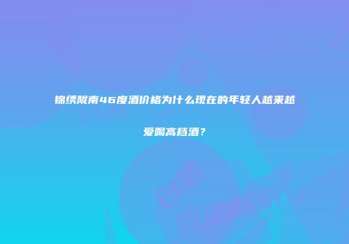 锦绣陇南46度酒价格为什么现在的年轻人越来越爱喝高档酒？