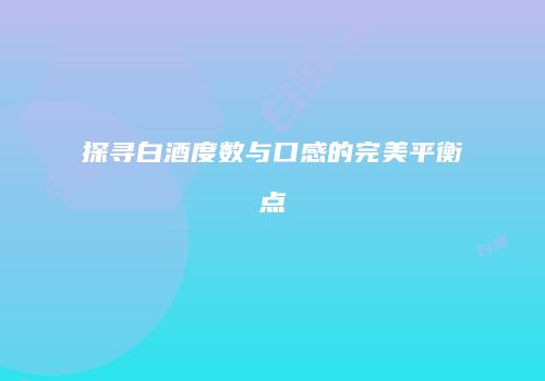 探寻白酒度数与口感的完美平衡点