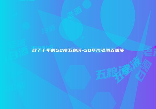 放了十年的52度五粮液-50年代老酒五粮液