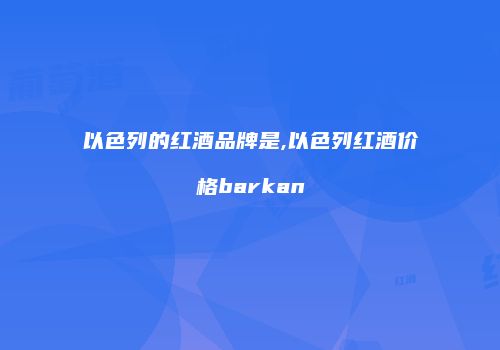 以色列的红酒品牌是,以色列红酒价格barkan