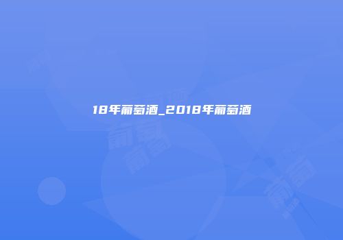 18年葡萄酒_2018年葡萄酒