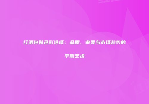 红酒包装色彩选择：品质、审美与市场趋势的平衡艺术