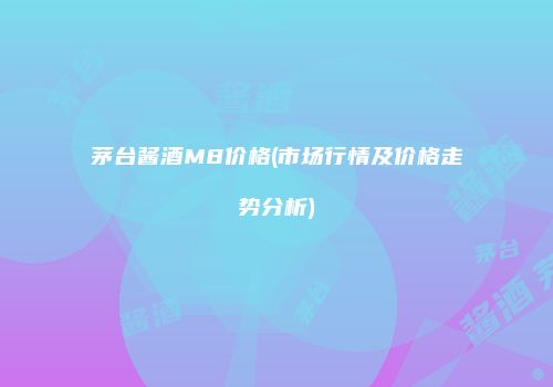 茅台酱酒M8价格(市场行情及价格走势分析)