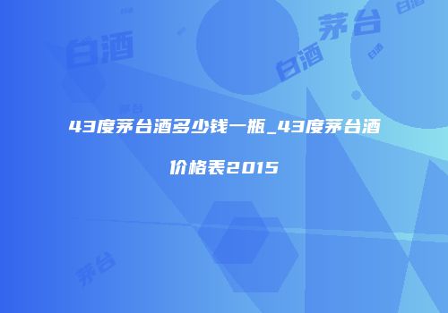 43度茅台酒多少钱一瓶_43度茅台酒价格表2015