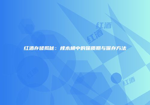 红酒存储揭秘：橡木桶中的保质期与保存方法