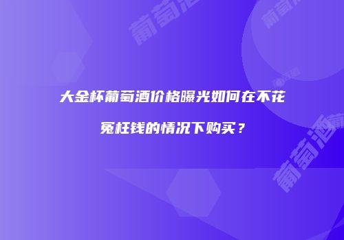 大金杯葡萄酒价格曝光如何在不花冤枉钱的情况下购买？