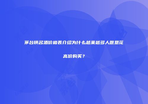 茅台镇名酒价格表介绍为什么越来越多人愿意花高价购买？