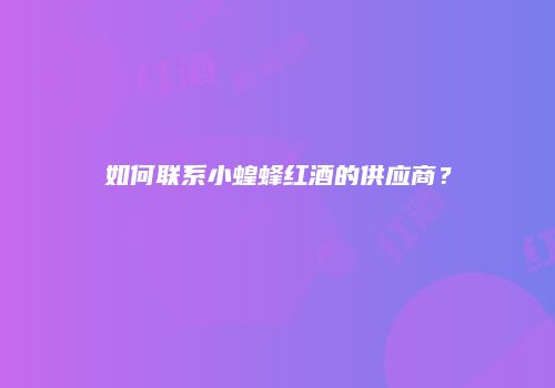 如何联系小蝗蜂红酒的供应商？