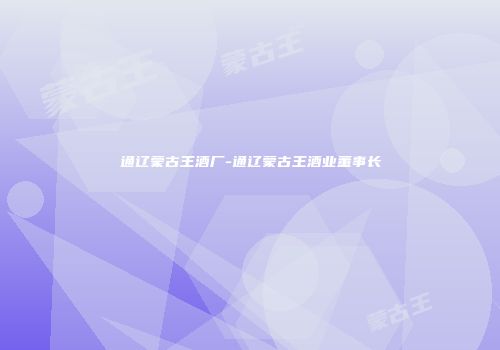 通辽蒙古王酒厂-通辽蒙古王酒业董事长