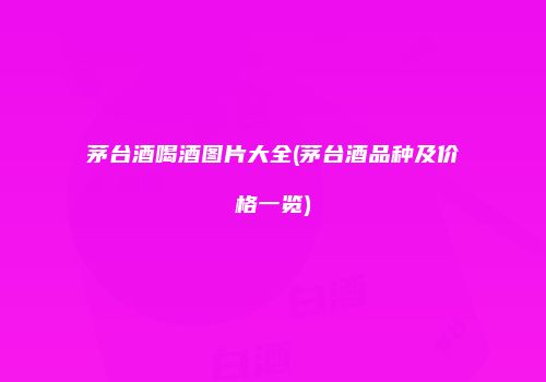 茅台酒喝酒图片大全(茅台酒品种及价格一览)