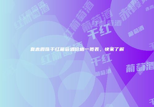 夏赤霞珠干红葡萄酒价格一览表，快来了解