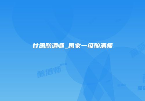 甘肃酿酒师_国家一级酿酒师