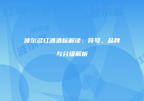 波尔多红酒酒标解读：符号、品牌与分级解析