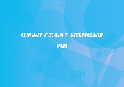 红酒盖碎了怎么办？教你轻松解决问题
