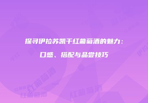 探寻伊拉苏凯干红葡萄酒的魅力：口感、搭配与品尝技巧