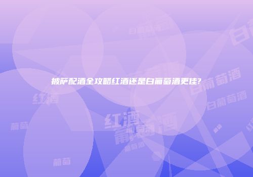 披萨配酒全攻略红酒还是白葡萄酒更佳?