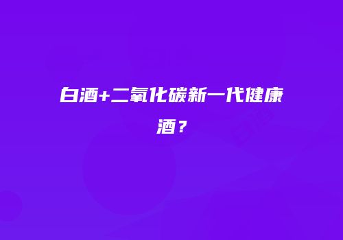 白酒+二氧化碳新一代健康酒？