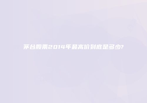 茅台股票2014年最高价到底是多少?
