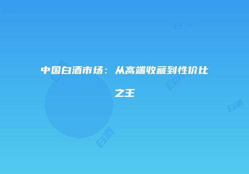 中国白酒市场：从高端收藏到性价比之王