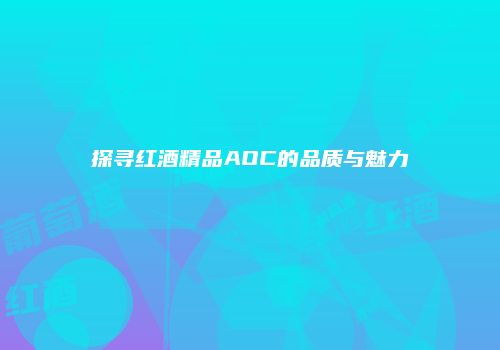 探寻红酒精品AOC的品质与魅力