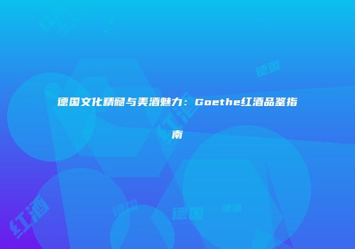 德国文化精髓与美酒魅力：Goethe红酒品鉴指南