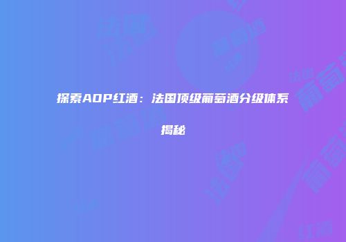 探索AOP红酒：法国顶级葡萄酒分级体系揭秘