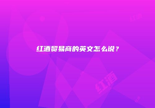 红酒贸易商的英文怎么说？