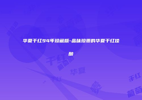 华夏干红94年珍藏版-品味珍贵的华夏干红佳酿