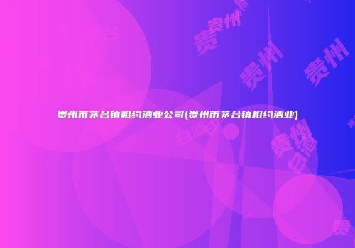 贵州市茅台镇相约酒业公司(贵州市茅台镇相约酒业)