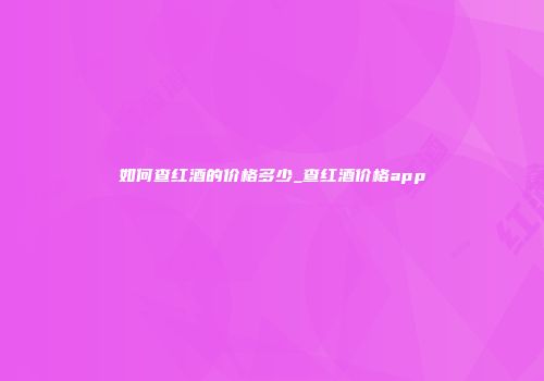 如何查红酒的价格多少_查红酒价格app