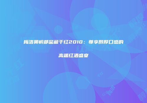 梅洛奥帆都窑藏干红2010：尊享醇厚口感的高端红酒盛宴