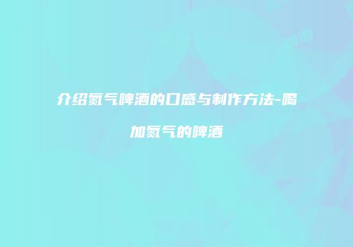 介绍氮气啤酒的口感与制作方法-喝加氮气的啤酒