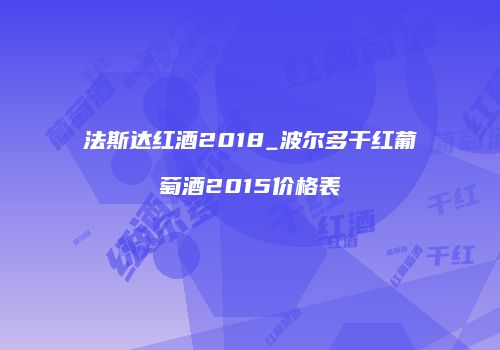 法斯达红酒2018_波尔多干红葡萄酒2015价格表