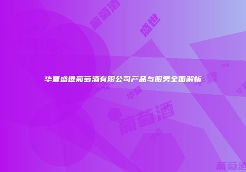 华夏盛世葡萄酒有限公司产品与服务全面解析