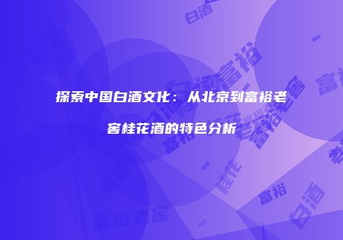 探索中国白酒文化：从北京到富裕老窖桂花酒的特色分析