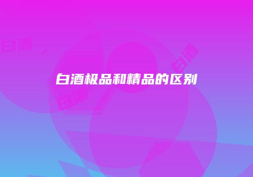 白酒极品和精品的区别