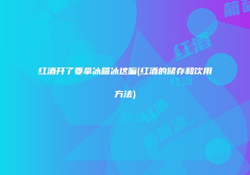 红酒开了要拿冰箱冰这嘛(红酒的储存和饮用方法)