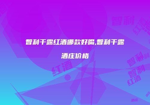 智利干露红酒哪款好喝,智利干露酒庄价格