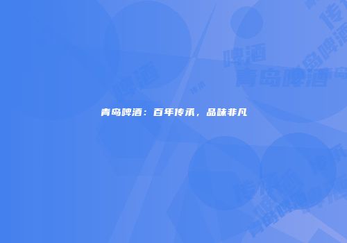 青岛啤酒：百年传承，品味非凡