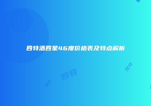 四特酒四星46度价格表及特点解析