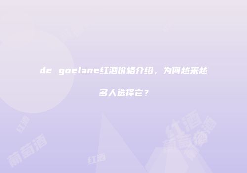 de goelane红酒价格介绍，为何越来越多人选择它？