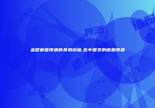 品尝德国啤酒的美妙滋味,在中国卖的德国啤酒