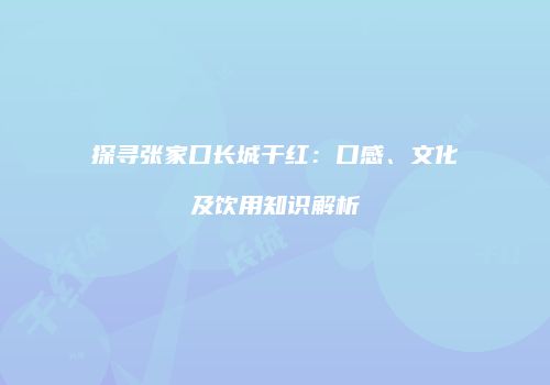 探寻张家口长城干红：口感、文化及饮用知识解析