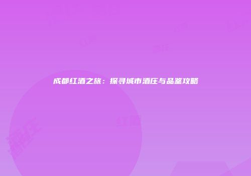 成都红酒之旅：探寻城市酒庄与品鉴攻略