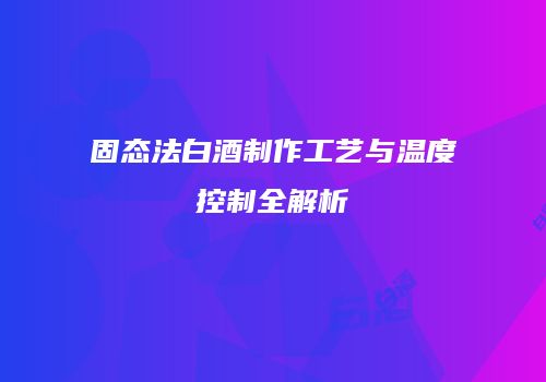 固态法白酒制作工艺与温度控制全解析