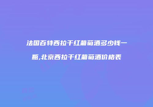 法国百特西拉干红葡萄酒多少钱一瓶,北京西拉干红葡萄酒价格表