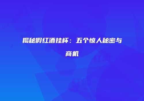 揭秘假红酒挂杯：五个惊人秘密与商机