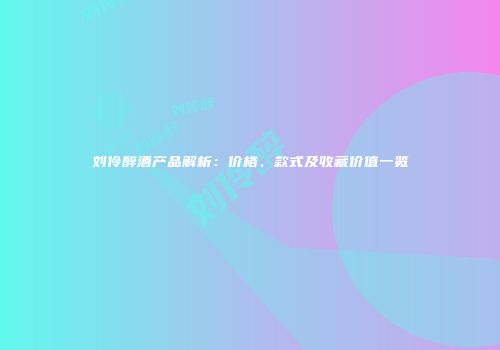 刘伶醉酒产品解析：价格、款式及收藏价值一览