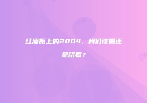 红酒瓶上的2004，我们该喝还是留着？
